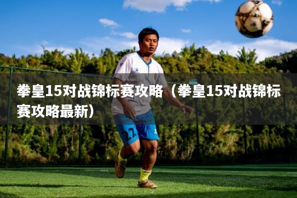 拳皇15对战锦标赛攻略（拳皇15对战锦标赛攻略最新）