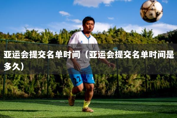 亚运会提交名单时间（亚运会提交名单时间是多久）