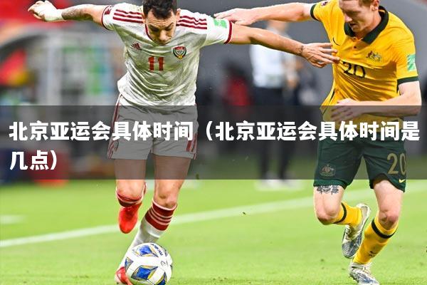 北京亚运会具体时间（北京亚运会具体时间是几点）