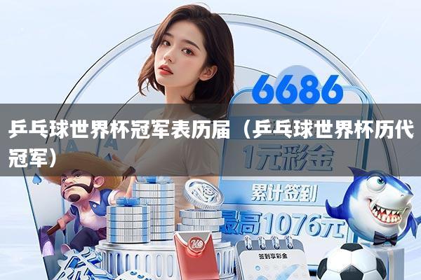 乒乓球世界杯冠军表历届（乒乓球世界杯历代冠军）