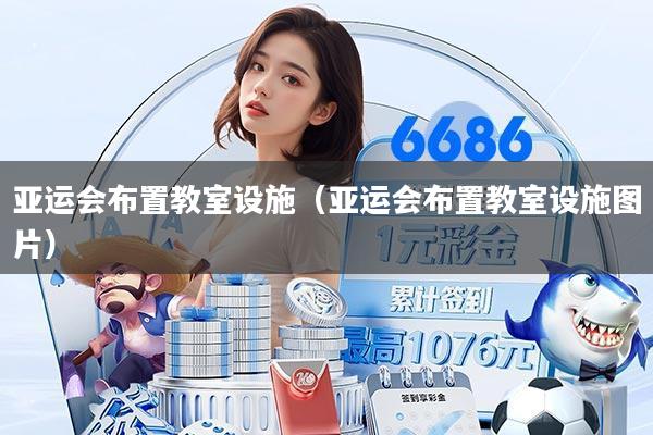 亚运会布置教室设施（亚运会布置教室设施图片）