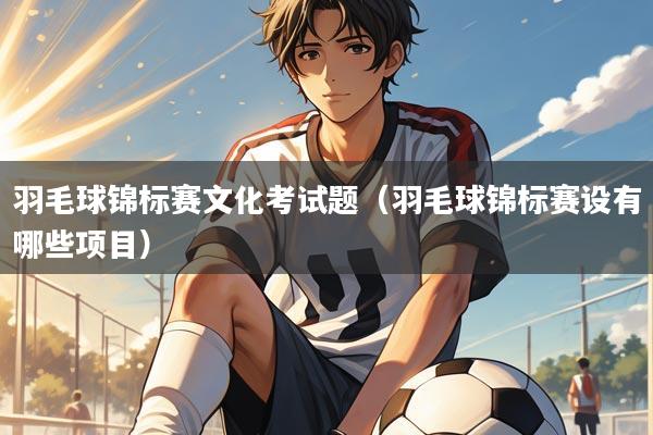 羽毛球锦标赛文化考试题（羽毛球锦标赛设有哪些项目）