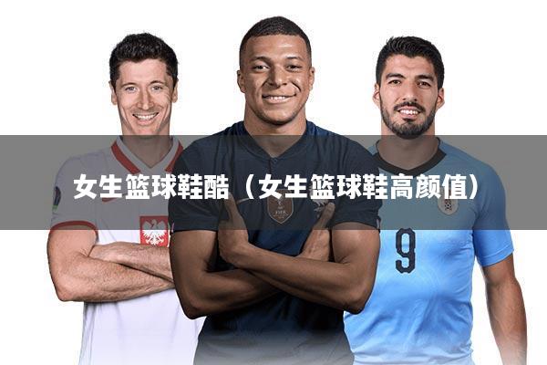 女生篮球鞋酷（女生篮球鞋高颜值）
