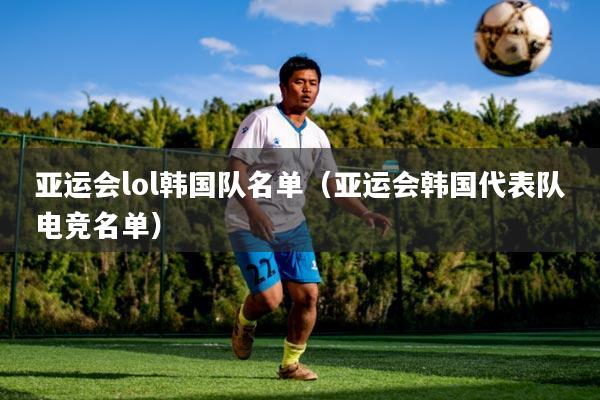 亚运会lol韩国队名单（亚运会韩国代表队电竞名单）