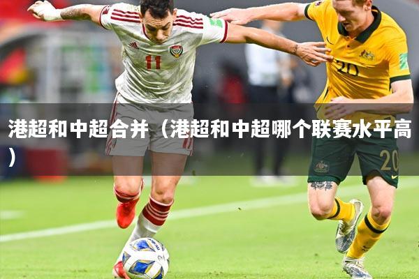 港超和中超合并（港超和中超哪个联赛水平高）