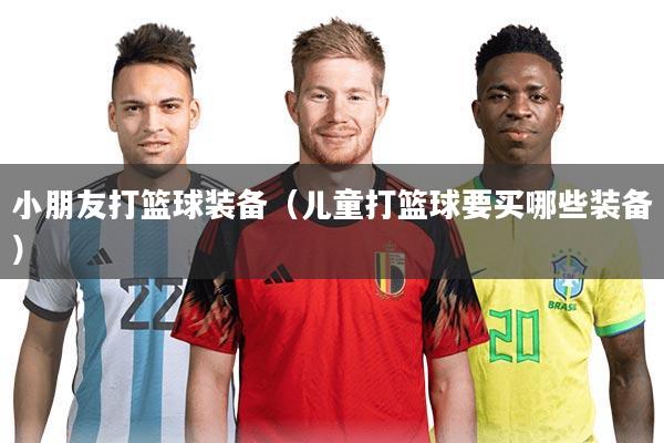 小朋友打篮球装备（儿童打篮球要买哪些装备）