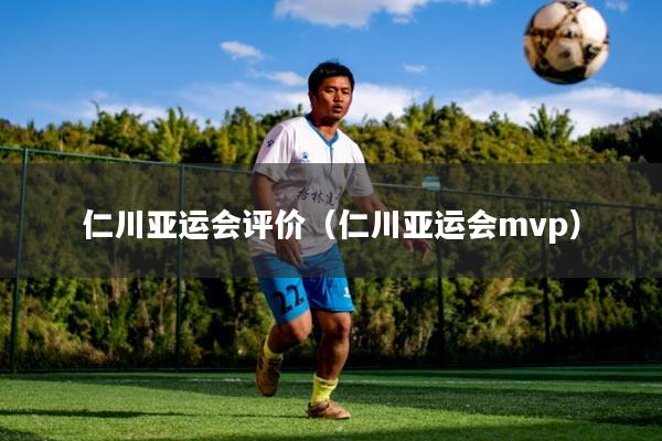仁川亚运会评价（仁川亚运会mvp）