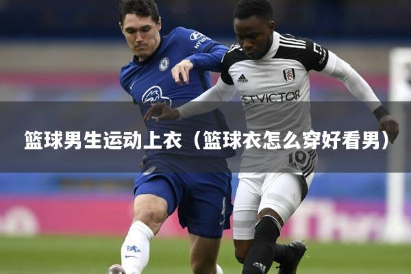 篮球男生运动上衣（篮球衣怎么穿好看男）