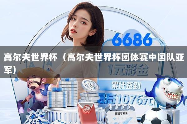 高尔夫世界杯（高尔夫世界杯团体赛中国队亚军）