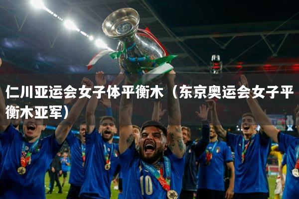 仁川亚运会女子体平衡木(东京奥运会女子平衡木亚军)