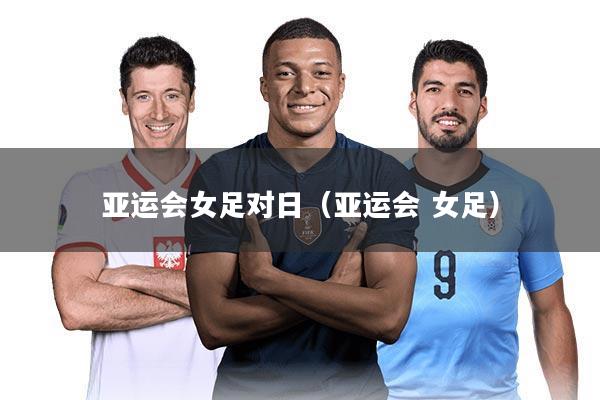 亚运会女足对日（亚运会 女足）