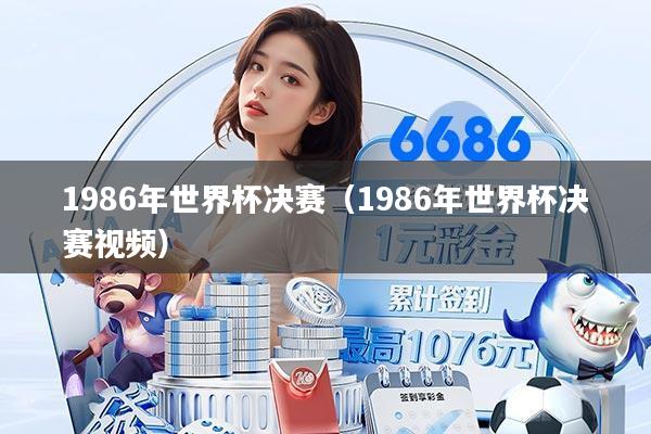 1986年世界杯决赛（1986年世界杯决赛视频）