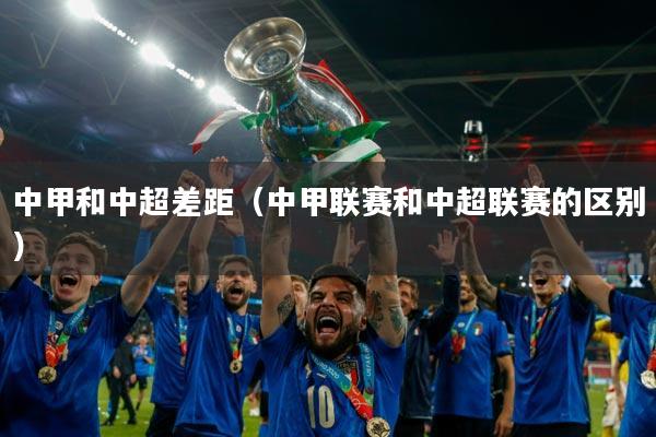 中甲和中超差距（中甲联赛和中超联赛的区别）