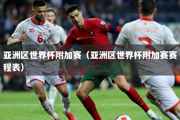 亚洲区世界杯附加赛（亚洲区世界杯附加赛赛程表）