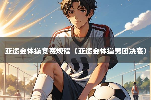 亚运会体操竞赛规程（亚运会体操男团决赛）