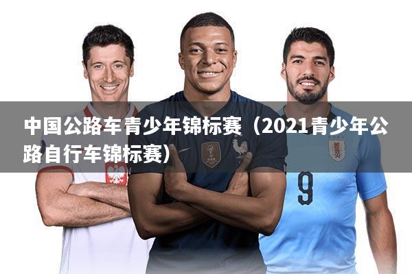 中国公路车青少年锦标赛（2021青少年公路自行车锦标赛）