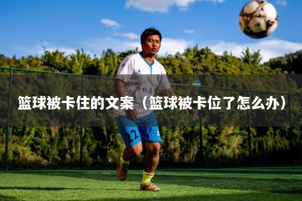 篮球被卡住的文案（篮球被卡位了怎么办）