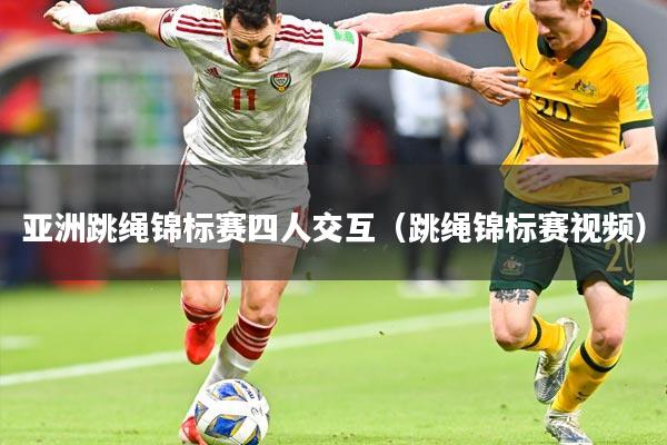 亚洲跳绳锦标赛四人交互（跳绳锦标赛视频）