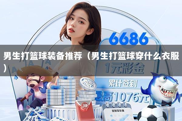男生打篮球装备推荐(男生打篮球穿什么衣服)