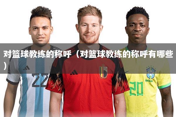 对篮球教练的称呼(对篮球教练的称呼有哪些)