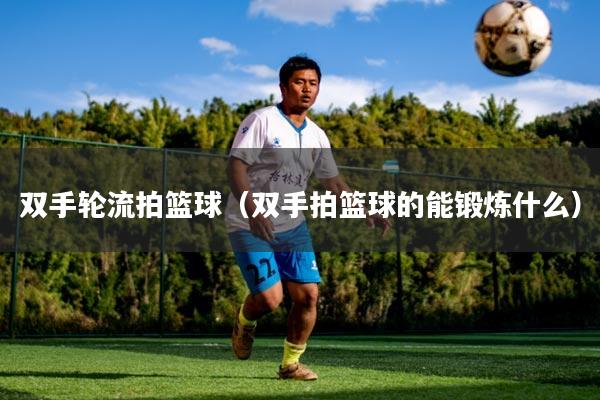 双手轮流拍篮球（双手拍篮球的能锻炼什么）