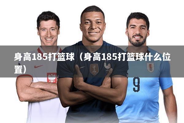 身高185打篮球（身高185打篮球什么位置）
