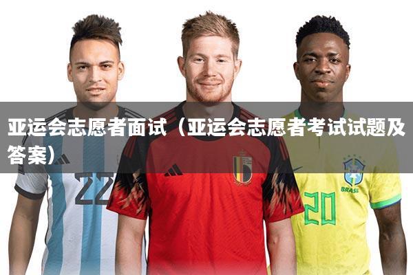 亚运会志愿者面试（亚运会志愿者考试试题及答案）