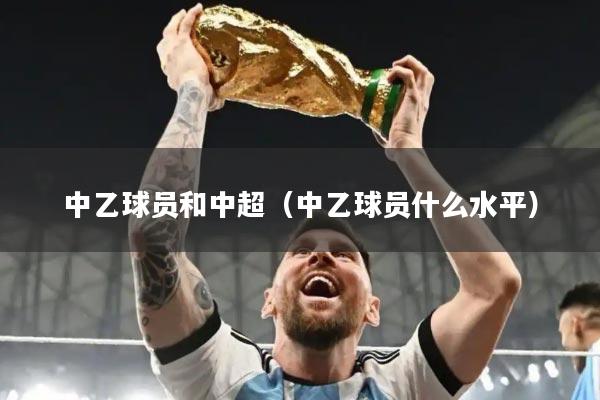 中乙球员和中超（中乙球员什么水平）