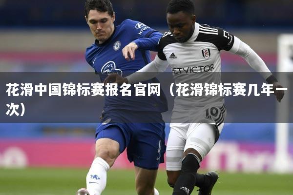 花滑中国锦标赛报名官网（花滑锦标赛几年一次）