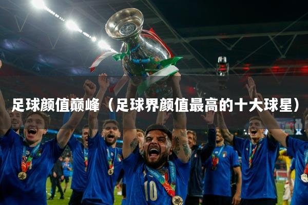 足球颜值巅峰（足球界颜值最高的十大球星）