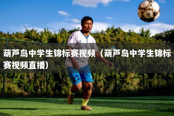 葫芦岛中学生锦标赛视频（葫芦岛中学生锦标赛视频直播）