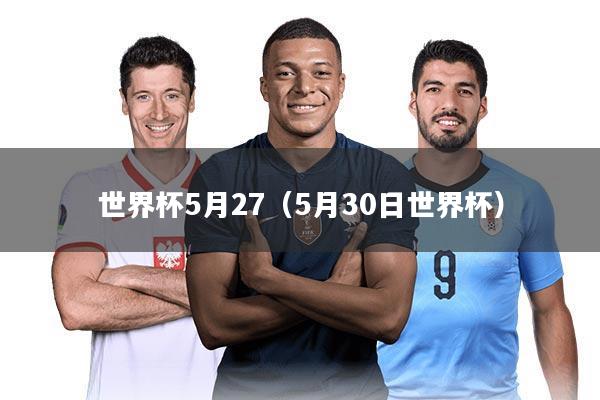 世界杯5月27（5月30日世界杯）