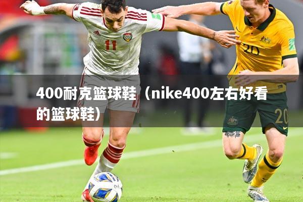 400耐克篮球鞋（nike400左右好看的篮球鞋）