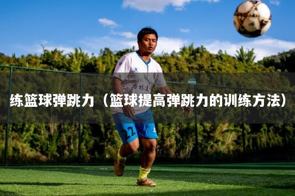 详细阅读:练篮球弹跳力(篮球提高弹跳力的训练方法) 练篮球弹跳力(篮球提高弹跳力的训练方法)