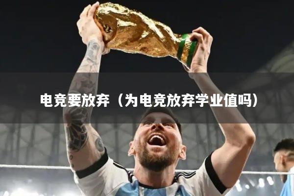 电竞要放弃(为电竞放弃学业值吗)