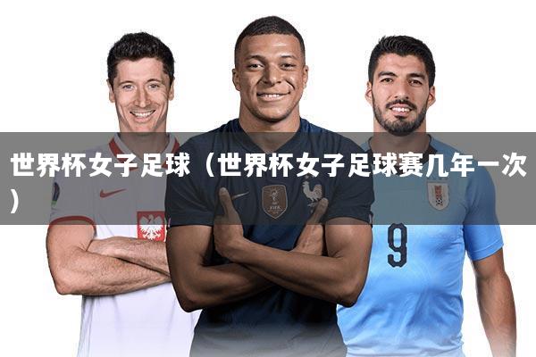 世界杯女子足球（世界杯女子足球赛几年一次）