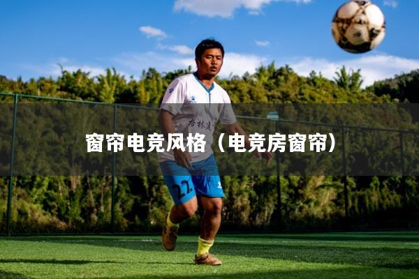 窗帘电竞风格（电竞房窗帘）