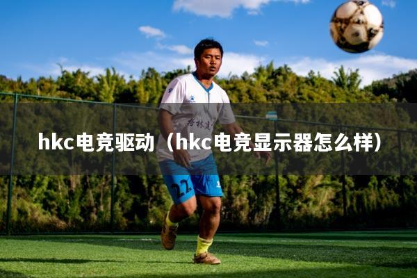 hkc电竞驱动（hkc电竞显示器怎么样）