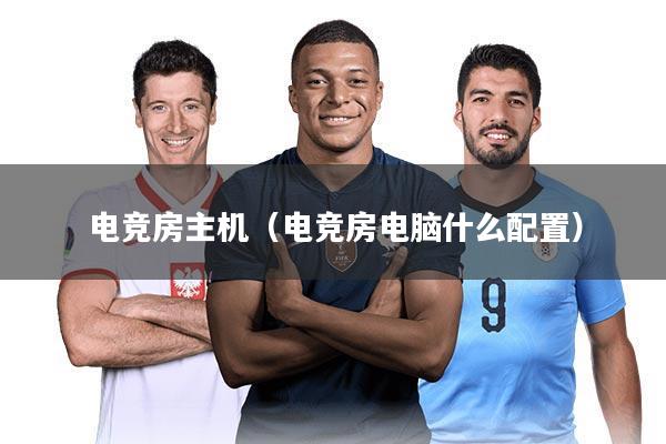 电竞房主机（电竞房电脑什么配置）