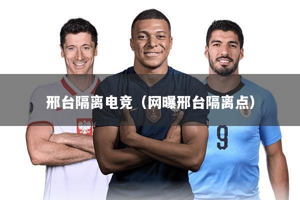 邢台隔离电竞（网曝邢台隔离点）