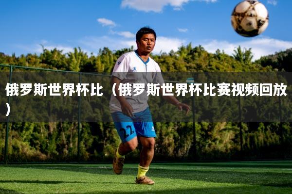俄罗斯世界杯比（俄罗斯世界杯比赛视频回放）