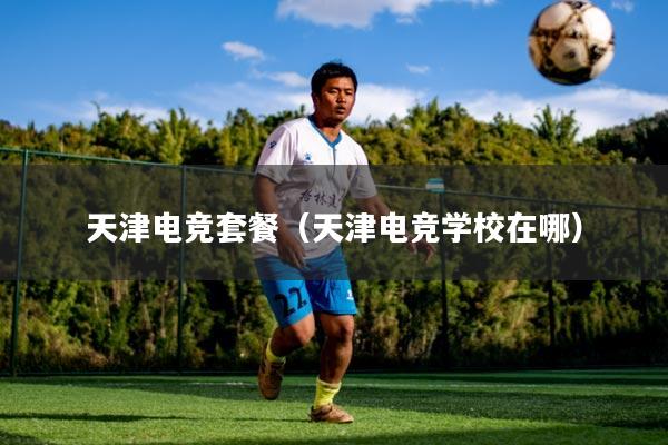 天津电竞套餐（天津电竞学校在哪）