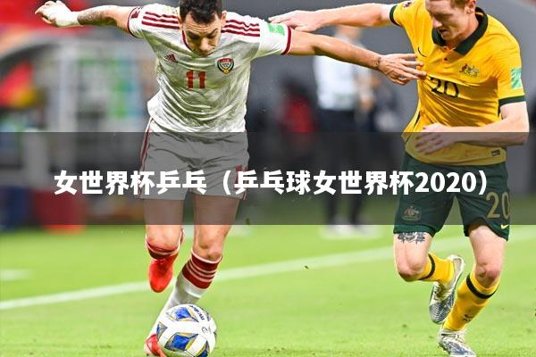 女世界杯乒乓（乒乓球女世界杯2020）