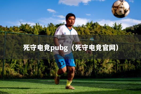 死守电竞pubg（死守电竞官网）