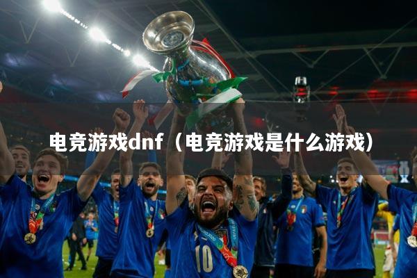 电竞游戏dnf（电竞游戏是什么游戏）