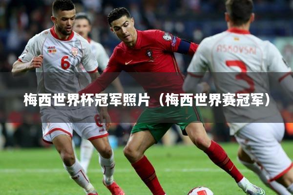 梅西世界杯冠军照片（梅西世界赛冠军）