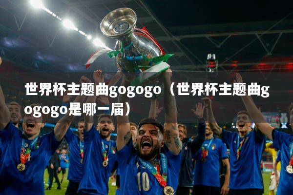 世界杯主题曲gogogo（世界杯主题曲gogogo是哪一届）