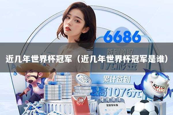 近几年世界杯冠军（近几年世界杯冠军是谁）