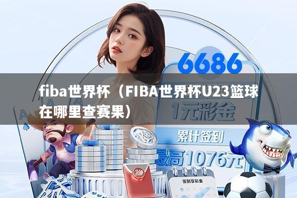 fiba世界杯（FIBA世界杯U23篮球在哪里查赛果）