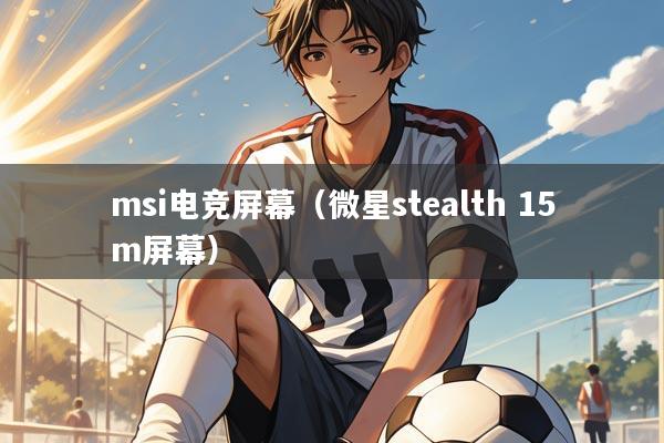 msi电竞屏幕（微星stealth 15m屏幕）
